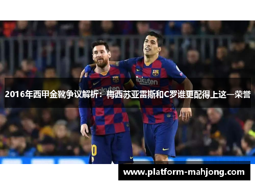 2016年西甲金靴争议解析：梅西苏亚雷斯和C罗谁更配得上这一荣誉