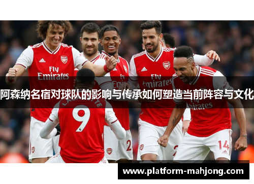 阿森纳名宿对球队的影响与传承如何塑造当前阵容与文化