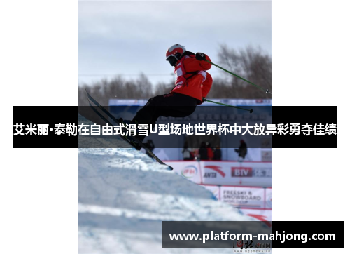 艾米丽·泰勒在自由式滑雪U型场地世界杯中大放异彩勇夺佳绩