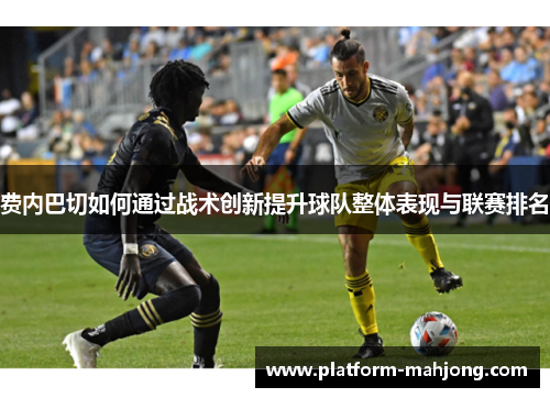 费内巴切如何通过战术创新提升球队整体表现与联赛排名