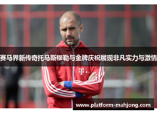 赛马界新传奇托马斯穆勒与金牌庆祝展现非凡实力与激情