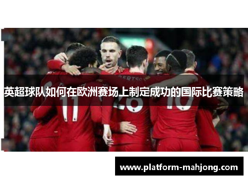 英超球队如何在欧洲赛场上制定成功的国际比赛策略