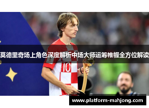 莫德里奇场上角色深度解析中场大师运筹帷幄全方位解读