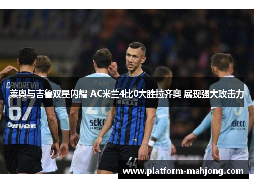 莱奥与吉鲁双星闪耀 AC米兰4比0大胜拉齐奥 展现强大攻击力