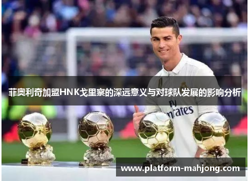 菲奥利奇加盟HNK戈里察的深远意义与对球队发展的影响分析