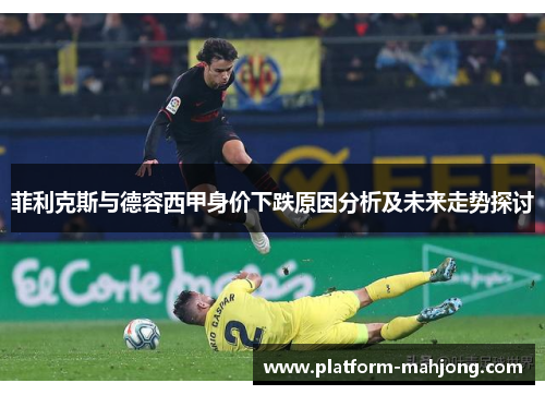 菲利克斯与德容西甲身价下跌原因分析及未来走势探讨