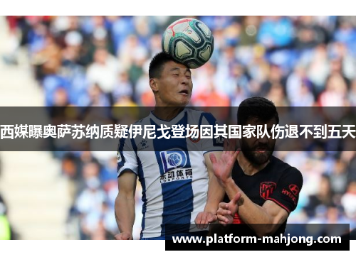 西媒曝奥萨苏纳质疑伊尼戈登场因其国家队伤退不到五天