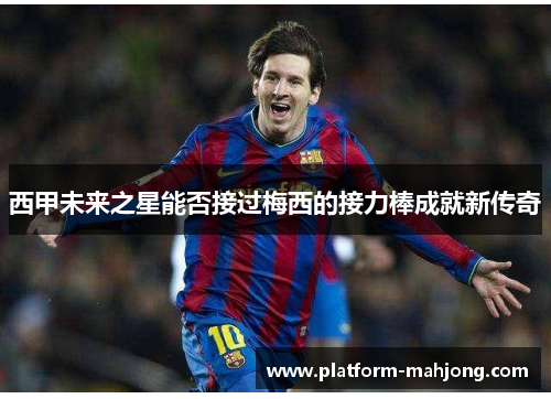 西甲未来之星能否接过梅西的接力棒成就新传奇