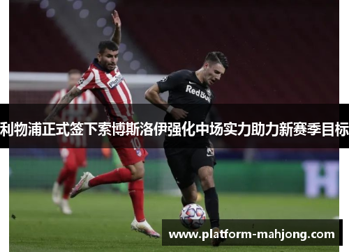 利物浦正式签下索博斯洛伊强化中场实力助力新赛季目标