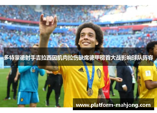 多特蒙德射手吉拉西因肌肉拉伤缺席德甲榜首大战影响球队阵容