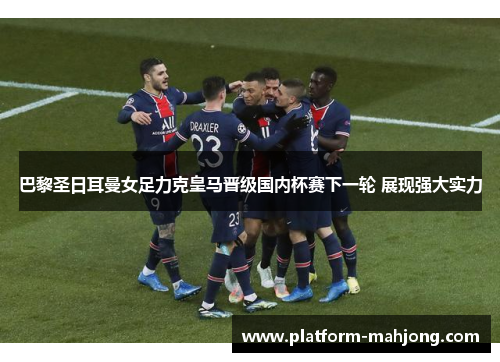 巴黎圣日耳曼女足力克皇马晋级国内杯赛下一轮 展现强大实力