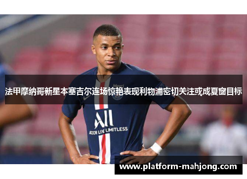 法甲摩纳哥新星本塞吉尔连场惊艳表现利物浦密切关注或成夏窗目标