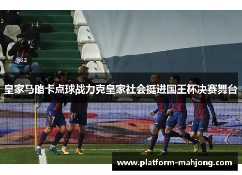 皇家马略卡点球战力克皇家社会挺进国王杯决赛舞台