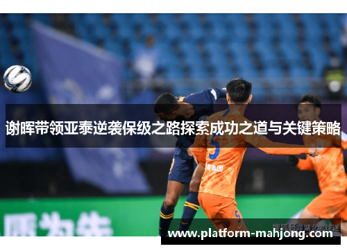 谢晖带领亚泰逆袭保级之路探索成功之道与关键策略
