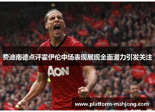 费迪南德点评霍伊伦中场表现展现全面潜力引发关注