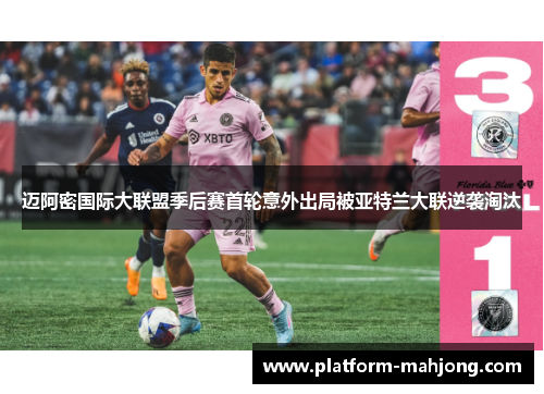 迈阿密国际大联盟季后赛首轮意外出局被亚特兰大联逆袭淘汰