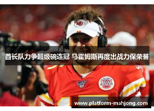 酋长队力争超级碗连冠 马霍姆斯再度出战力保荣誉