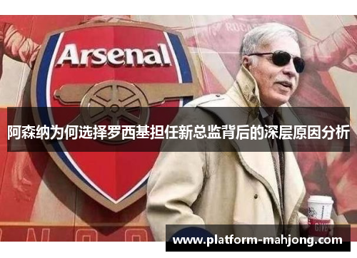 阿森纳为何选择罗西基担任新总监背后的深层原因分析