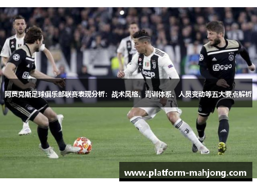 阿贾克斯足球俱乐部联赛表现分析：战术风格、青训体系、人员变动等五大要点解析